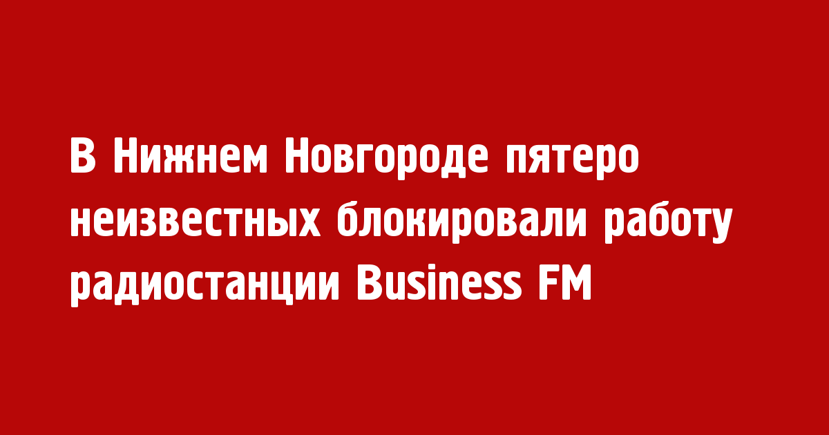 Пятеро неизвестных блокировали работу нижегородского Business FM - Новости радио OnAir.ru